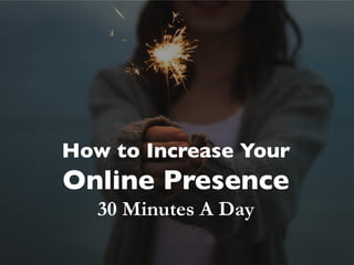 How to Increase Your
Online Presence
30 Minutes A Day
 