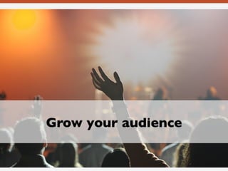 Grow your audience
 