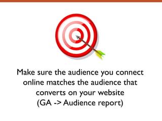 Make sure the audience you connect
online matches the audience that
converts on your website
(GA -> Audience report)
 