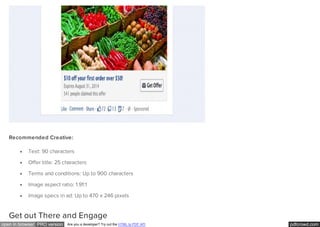 pdfcrowd.comopen in browser PRO version Are you a developer? Try out the HTML to PDF API
Recommended Creative:
Text: 90 characters
Offer title: 25 characters
Terms and conditions: Up to 900 characters
Image aspect ratio: 1.91:1
Image specs in ad: Up to 470 x 246 pixels
Get out There and Engage
 