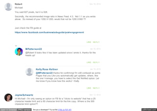 pdfcrowd.comopen in browser PRO version Are you a developer? Try out the HTML to PDF API
Nov 18, 2014
Nov 12, 2014
Robert
JaymeSchwartz
Michael:
You said 627 pixels, but it is 628.
Secondly, the recommended image ratio in News Feed: 4:3. Not 1:1 as you wrote
above. So instead of your 1200 X 1200, would that not be 1200 X 900 ??
Just check the FB guide at
https://www.facebook.com/business/ads-guide/post-engagement
LIKE REPLY
Jan 16, 2015MPatterson22
@Robert It looks like it has been updated since I wrote it, thanks for the
heads up!
LIKE REPLY
Jan 16, 2015Kelly Rose Keltner
@MPatterson22 thanks for confirming! I'm still confused as some
Pages that you Like you automatically get updates, others, like
the one I manage, you have to select the Get Notified option. Let
me know if you know how this works! ~Kelly
LIKE REPLY
Hi Michael - I'm only seeing an option on FB for a "clicks to website" that has a 25
character header limit and a 90 character limit for the link copy. Where is the 500
character limit option??
 