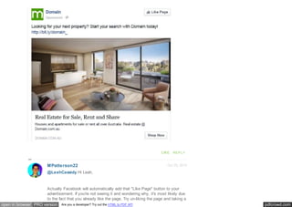 pdfcrowd.comopen in browser PRO version Are you a developer? Try out the HTML to PDF API
LIKE REPLY
Oct 29, 2014MPatterson22
@LeahCassidy Hi Leah,
Actually Facebook will automatically add that "Like Page" button to your
advertisement. If you're not seeing it and wondering why, it's most likely due
to the fact that you already like the page. Try un-liking the page and taking a
 
