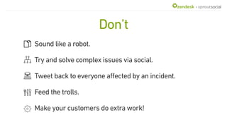+
Sound like a robot.
Try and solve complex issues via social.
Tweet back to everyone affected by an incident.
Feed the trolls.
Make your customers do extra work!
Don’t
 