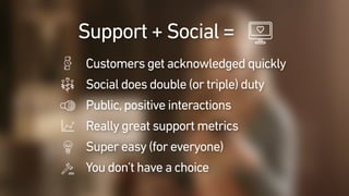Support + Social =
Customers get acknowledged quickly
Social does double (or triple) duty
Public,positive interactions
Really great support metrics
Super easy (for everyone)
You don’t have a choice
 