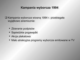Kampania wyborcza 1994  Kampania wyborcza wiosną 1994 r. przebiegała wyjątkowo anemicznie: Zbieranie podpisów Sąsiedzkie pogawędki Akcja plakatowa Mało atrakcyjne programy wyborcze emitowane w TV 