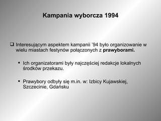 Kampania wyborcza 1994 Interesującym aspektem kampanii ’94 było organizowanie w wielu miastach festynów połączonych z  prawyborami.  Ich organizatorami były najczęściej redakcje lokalnych środków przekazu.  Prawybory odbyły się m.in. w: Izbicy Kujawskiej, Szczecinie, Gdańsku 