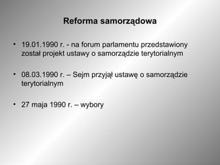 Reforma samorządowa 19.01.1990 r. - na forum parlamentu przedstawiony został projekt ustawy o samorządzie terytorialnym 08.03.1990 r. – Sejm przyjął ustawę o samorządzie terytorialnym 27 maja 1990 r. – wybory  