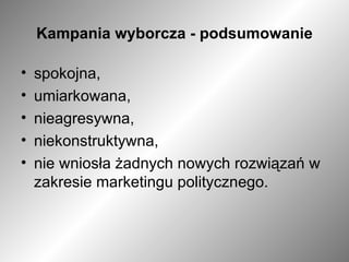 Kampania wyborcza - podsumowanie spokojna,  umiarkowana, nieagresywna,  niekonstruktywna,  nie wniosła żadnych nowych rozwiązań w zakresie marketingu politycznego. 