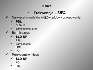 II tura Frekwencja –  35% Najwięcej mandatów wójtów zdobyły ugrupowania:   PSL SLD-UP Samoobrona, LPR Burmistrzów:  SLD-UP PSL Samoobrona LPR PO Prezydentów miast: SLD-UP PO PiS 