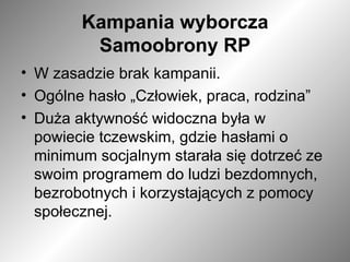 Kampania wyborcza Samoobrony RP W zasadzie brak kampanii. Ogólne hasło „Człowiek, praca, rodzina” Duża aktywność widoczna była w powiecie tczewskim, gdzie hasłami o minimum socjalnym starała się dotrzeć ze swoim programem do ludzi bezdomnych, bezrobotnych i korzystających z pomocy społecznej. 