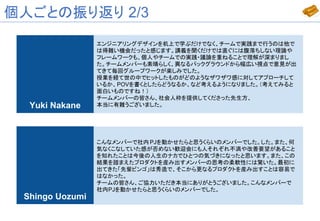 個人ごとの振り返り 2/3
Yuki Nakane
Shingo Uozumi
エンジニアリングデザインを机上で学ぶだけでなく、チームで実践まで行うのは他で
は得難い機会だったと感じます。講義を聞くだけでは直ぐには腹落ちしない理論や
フレームワークも、個人やチームでの実践・議論を重ねることで理解が深まりまし
た。チームメンバーも素晴らしく、異なるバックグラウンドから幅広い視点で意見が出
てきて毎回グループワークが楽しみでした。
授業を経て世の中でヒットしたものがどのようなザワザワ感に対してアプローチして
いるか、POVを書くとしたらどうなるか、など考えるようになりました。（考えてみると
面白いものですね！）
チームメンバーの皆さん、社会人枠を提供してくださった先生方、
本当に有難うございました。
こんなメンバーで社内 PJを動かせたらと思うくらいのメンバーでした。した。また、何
気なくこなしていた感が否めない歓迎会にも人それぞれ不満や改善要望があること
を知れたことは今後の人生のナカでひとつの気づきになったと思います。また、この
結果を踏まえたプロダクトを産み出すメンバーの思考の柔軟性には驚いた。最初に
出てきた「先輩ビンゴ」は秀逸で、そこから更なるプロダクトを産み出すことは容易で
はなかった。
チームの皆さん、ご協力いただき本当にありがとうございました。こんなメンバーで
社内PJを動かせたらと思うくらいのメンバーでした。
 