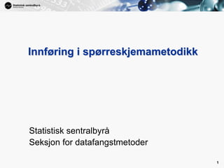 1

Innføring i spørreskjemametodikk

Statistisk sentralbyrå
Seksjon for datafangstmetoder
1

 