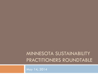 MINNESOTA SUSTAINABILITY
PRACTITIONERS ROUNDTABLE
May 14, 2014
 