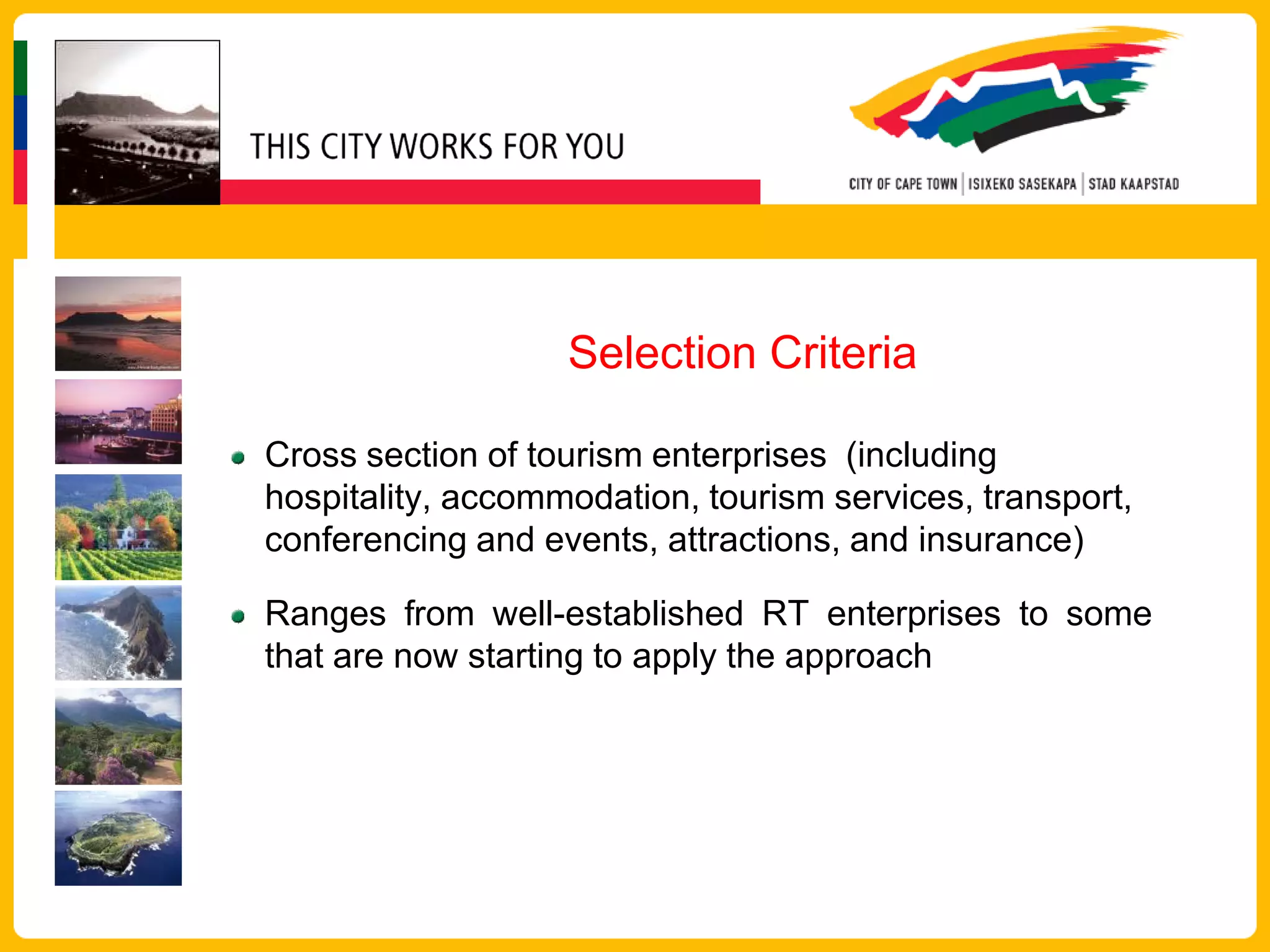 Selection Criteria

Cross section of tourism enterprises (including
hospitality, accommodation, tourism services, transport,
conferencing and events, attractions, and insurance)

Ranges from well-established RT enterprises to some
that are now starting to apply the approach
 