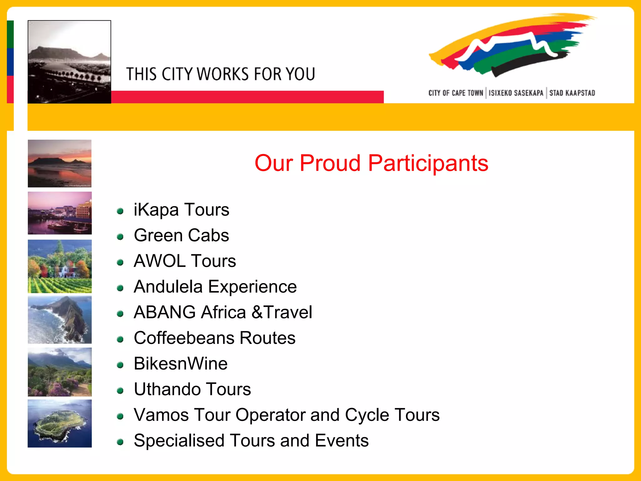 Our Proud Participants
iKapa Tours
Green Cabs
AWOL Tours
Andulela Experience
ABANG Africa &Travel
Coffeebeans Routes
BikesnWine
Uthando Tours
Vamos Tour Operator and Cycle Tours
Specialised Tours and Events
 