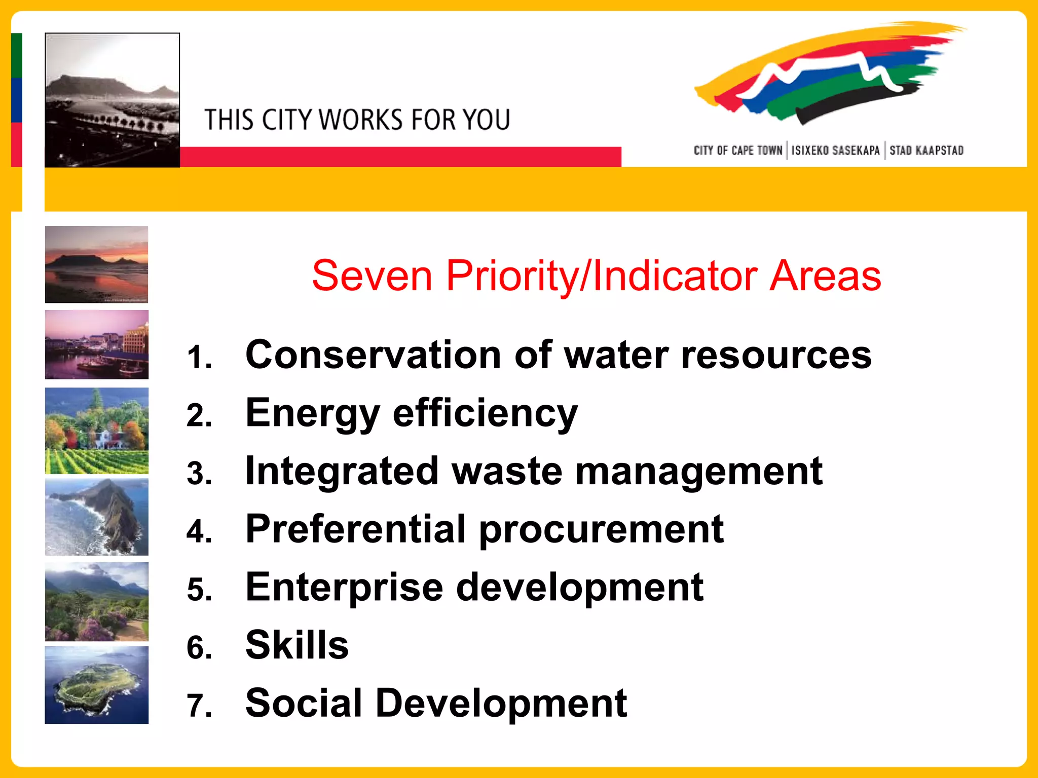 Seven Priority/Indicator Areas
1.   Conservation of water resources
2.   Energy efficiency
3.   Integrated waste management
4.   Preferential procurement
5.   Enterprise development
6.   Skills
7.   Social Development
 