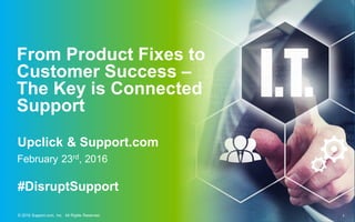 1© 2015 Support.com, Inc. All Rights Reserved. | CONFIDENTIAL – DO NOT DISTRIBUTE 1© 2016 Support.com, Inc. All Rights Reserved.
From Product Fixes to
Customer Success –
The Key is Connected
Support
February 23rd, 2016
Upclick & Support.com
#DisruptSupport
 