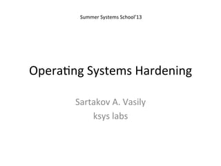 Opera&ng	
  Systems	
  Hardening	
  
Sartakov	
  A.	
  Vasily	
  
ksys	
  labs	
  
Summer	
  Systems	
  School’13	
  
 