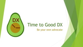 Time to Good DX
Be your own advocate
DX
 