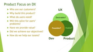 Product Focus on DX
 Who are our customers?
 Why build this product?
 What do users need?
 Will this solve for users’
...
