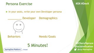 Persona Exercise
_________ Developer Demographics
Behaviors Needs/Goals
u In your seats, write your own Developer persona
5 Minutes!
#SpringOne@s1p
#DX #DevX
@aclairefication
@CherylSpruce
 
