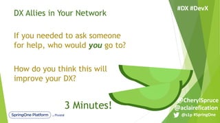 If you needed to ask someone
for help, who would you go to?
How do you think this will
improve your DX?
3 Minutes!
DX Allies in Your Network
#SpringOne@s1p
#DX #DevX
@aclairefication
@CherylSpruce
 