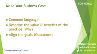 Make Your Business Case
uCommon language
uDescribe the value & benefits of the
practice (Why)
uAlign the goals (Outcomes)
#SpringOne@s1p
#DX #DevX
@aclairefication
@CherylSpruce
 
