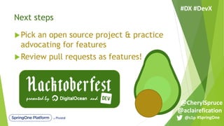 Next steps
uPick an open source project & practice
advocating for features
uReview pull requests as features!
#SpringOne@s1p
#DX #DevX
@aclairefication
@CherylSpruce
 