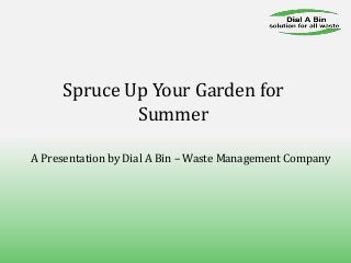 Spruce Up Your Garden for
Summer
A Presentation by Dial A Bin – Waste Management Company
 