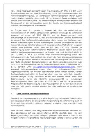 Abs. 4 GVG Gebrauch gemacht haben (vgl. Puszkajler, ZIP 2003, 518, 519 f. zum
Zusammenhang zwischen einer Spezialisierung durch Verfahrenskonzentration und
Verfahrensbeschleunigung). Die zuständigen Kammervorsitzenden stehen zudem
auch untereinander vielfach in regem fachlichen Austausch. Es erscheint daher nicht
sinnvoll, diese insoweit in jahre- und jahrzehntelanger Arbeit gebildete Expertise der
Richterschaft an den Landgerichten durch den Transfer der Eingangszuständigkeit
auf die Oberlandesgerichte zu entwerten.

Im Übrigen zeigt sich gerade in jüngerer Zeit, dass die erstinstanzlichen
Verfahrensdauern an etlichen Landgerichten signifikant sinken (vgl. die statistischen
Angaben bei Lorenz, AG 2012, 284 ff.), was der Regelungsentwurf nicht
berücksichtigt. Ein Grund dafür ist, dass die erstinstanzlichen Gerichte zunehmend
konsequent ihre Verfahrensleitungsbefugnisse dazu nutzen, das Verfahren nach
Kräften zu beschleunigen. Auf die Notwendigkeit, dass die Spruchgerichte auf den
Vorwurf überlange Verfahrenslängen mit organisatorischen Maßnahmen reagieren
müssen, wies Puszkajler bereits 2003 hin (ZIP 2003, 518, 520). Potential zur
Beschleunigung durch verfahrensleitende Maßnahmen besteht insofern zum einen
bei einer Verfahrensverzögerung durch die Parteien (vgl. auch BegrRegE ARUG, BT-
Drs. 16/11642, S. 42 ff. zur Gefahr einer Verfahrensverzögerung durch den
Antragsgegner; in der Praxis zeigt sich dies etwa in der Form, dass der Antragsgegner
nicht in der gebotenen Weise mit dem Gutachter kooperiert) und zum anderen in
der häufig überlangen Bearbeitungsdauer von Sachverständigengutachten (vgl.
dazu auch die Stellungnahme des Deutschen Notarvereins vom 19. Dezember 2012,
S. 7, abrufbar unter www.dnotv.de/dokumente/Stellungnahmen.html). Denn
während Unternehmensbewertungen etwa bei Unternehmensübernahmen
regelmäßig innerhalb von Wochen oder Monaten erstellt werden können, werden
Sachverständigengutachten in Spruchverfahren von den gerichtlich bestellten
Sachverständigen häufig dilatorisch erstellt und können daher ohne eine
Beschleunigung durch die Gerichte erfahrungsgemäß zu mehrjährigen
Bearbeitungszeiten führen (vgl. Lorenz, AG 2012, 284 f.). Hier sind die prozessualen
Möglichkeiten der Beschleunigung in der Vergangenheit oft nur sehr zurückhaltend
oder gar nicht genutzt worden, werden dies aber inzwischen mit zunehmender
Häufigkeit.

2.    Keine Parallele zum Freigabeverfahren

Die durch den Regelungsvorschlag in seiner Begründung behauptete Vorbildfunktion
des Freigabeverfahrens, die eine parallele Ausgestaltung des Instanzenzugs auch im
Spruchverfahren angeblich „dringend geboten“ erscheinen lasse, ist sachlich nicht
nachvollziehbar.

Zwar sieht das Gesetz für das Freigabeverfahren ein eininstanzliches Verfahren vor.
Eine Übertragung auf das Spruchverfahren könnte allenfalls dann wie vom
Regelungsvorschlags behauptet „dringend geboten“ sein, wenn in Spruch- und
Freigabeverfahren vergleichbare Regelungsanliegen verfolgt werden würden, die




Spruchverfahren aktuell - Nr. 2/2013     SpruchZ 2013                     Seite 45
 