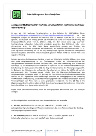 Spruchverfahren aktuell - Nr. 2/2014 
SpruchZ 2014 Seite 18 
Entscheidungen zu Spruchverfahren 
Landgericht Stuttgart erklärt laufende Spruchverfahren zu Delisting-Fällen für weiter zulässig 
In dem seit 2012 laufenden Spruchverfahren zu dem Delisting der VARTA-Aktien (siehe http://spruchverfahren.blogspot.de/2013/11/spruchverfahren-delisting-varta-ag.html) hat das Landgericht Stuttgart das Verfahren mit Beschluss vom 20. Oktober 2014 (Az. 31 O 27/13 KfH SpruchG) ausdrücklich für zulässig erklärt. Das Verfahren sei durch die Frosta-Entscheidung des Bundesgerichtshofs (BGH) vom 8. Oktober 2013, mit dem dieser seine sog. Macroton- Rechtsprechung aufgegeben habe, nicht unzulässig geworden. Das BGH-Urteil habe keine rückwirkende Kraft. Der BGH habe "keine ausdrückliche Aussage zum Problem des Wirkungszeitpunkts dieser geänderten Rechtsprechung" auf laufende Verfahren getroffen (S. 9). Auch lag dieser Entscheidung ein Fall des sog. Downgradings zugrunde, bei dem die Obergerichte schon bislang keine Erfordernis eines Barangebots gesehen hätten, nicht wie im Fall VARTA ein reguläres Delisting. 
Bei der Macrotron-Rechtsprechung handele es sich um richterliche Rechtsfortbildung, nicht etwa eine bloße Gesetzesauslegung (S. 10). Überwiegende Gründe des Vertrauensschutzes der antragstellenden Minderheitsaktionäre sprächen dafür, dass eine Rückwirkung nicht in Betracht komme (S. 12). Die Minderheitsaktionäre hätten im Vertrauen auf den Fortbestand der Macrotron- Entscheidung des BGH aus dem Jahr 2002 den Weg der Nichtannahme des Pflichtangebots gewählt. Im Zeitpunkt der Einleitung des vorliegenden Spruchverfahrens hätten die VARTA AG und die Antragsgegnerin kein Vertrauen darauf gehabt, dass die Macrotron-Rechtsprechung von vorübergehender Erscheinung sei (S. 14). Auch aus der Entscheidung des Bundesverfassungsgerichts vom 11. Juli 2012 ergebe sich kein schutzwürdiges Vertrauen der Antragsgegnerin in die Aufhebung der Macrotron-Rechtsprechung. Das Bundesverfassungsgericht habe dort zwar entschieden, dass die Verkehrsfähigkeit der Aktie nicht zu dem geschützten Kernbereich des Art. 13 Abs. 1 GG (Eigentumsgrundrecht) gehöre, jedoch erklärt, dass die verfassungsrechtlichen Grenzen richterlicher Rechtsfortbildung nicht überschritten seien (S. 14). 
Gegen diese Zwischenentscheidung kann die Antragsgegnerin Beschwerde zum OLG Stuttgart einlegen. 
_______ 
Zu der divergierenden Rechtsprechung nach dem Frosta-Urteil des BGH siehe 
 LG Gera, Beschluss vom 10. Juni 2014, Az. 1 HK O 108/12, SpruchZ 2014, 2 
Zulässigkeit der Spruchanträge von Minderheitsaktionären, die einen Aktienbesitz vor der Delisting- Ankündigung nachgewiesen hatten 
 LG München I, Beschluss vom 28. Mai 2014, Az. 5 HK O 19239/07, SpruchZ 2014, 3 
Delisting-Spruchverfahren nicht mehr statthaft (aber Kostenerstattung) 
 
