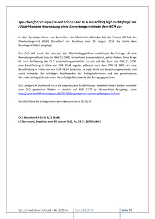 Spruchverfahren aktuell - Nr. 2/2014 
SpruchZ 2014 Seite 20 
Spruchverfahren Squeeze-out Stinnes AG: OLG Düsseldorf legt Rechtsfrage zur rückwirkenden Anwendung einer Bewertungsmethode dem BGH vor 
In dem Spruchverfahren zum Ausschluss der Minderheitsaktionäre bei der Stinnes AG hat das Oberlandesgericht (OLG) Düsseldorf mit Beschluss vom 28. August 2014 die Sache dem Bundesgerichtshof vorgelegt. 
Das OLG will damit die zwischen den Oberlandesgerichten umstrittene Rechtsfrage, ob eine Bewertungsmethode (hier der IDW S1 2005) rückwirkend anzuwenden ist, geklärt haben. Diese Frage ist nach Auffassung des OLG entscheidungserheblich, da sich auf der Basis des IDW S1 2000 eine Barabfindung in Höhe von EUR 65,48 ergebe, während nach dem IDW S1 2005 sich eine Barabfindung in Höhe von nur EUR 48,94 berechne. Je nach Wahl der Berechnungsmethode sind somit entweder die sofortigen Beschwerden der Antragstellerinnen und des gemeinsamen Vertreters erfolgreich oder eben die sofortige Beschwerde der Antragsgegnerinnen. 
Das Landgericht Dortmund hatte die angemessene Barabfindung - zwischen diesen beiden nunmehr vom OLG genannten Werten – nämlich auf EUR 57,77 je Stinnes-Aktie festgelegt, siehe http://spruchverfahren.blogspot.de/2012/02/squeeze-out-stinnes-ag-landgericht.html. 
Der BGH führt die Vorlage unter dem Aktenzeichen II ZB 23/14. 
OLG Düsseldorf, I-26 W 9/12 (AktE) LG Dortmund, Beschluss vom 30. Januar 2012, Az. 33 O 128/06 (AktE) 
 