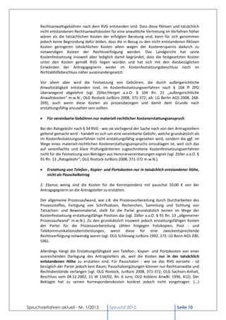 Spruchverfahren aktuell - Nr. 1/2015 SpruchZ 2015 Seite 10
Rechtsanwaltsgebühren nach dem RVG entstanden sind. Dass diese fiktiven und tatsächlich
nicht entstandenen Rechtsanwaltskosten für eine anwaltliche Vertretung im Verfahren höher
wären als die tatsächlichen Kosten der erfolgten Beratung sind, kann für sich genommen
jedoch keine Begründung dafür bilden, dass die in Bezug zu den nicht entstandenen fiktiven
Kosten geringeren tatsächlichen Kosten allein wegen der Kostenersparnis dadurch zu
notwendigen Kosten der Rechtsverfolgung werden. Das Landgericht hat seine
Kostenfestsetzung insoweit aber lediglich damit begründet, dass die festgesetzten Kosten
unter den Kosten gemäß RVG liegen würden und hat sich mit den diesbezüglichen
Einwänden der Antragsgegnerin weder im Kostenfestsetzungsbeschluss noch im
Nichtabhilfebeschluss näher auseinandergesetzt.
Vor allem aber wird die Festsetzung von Gebühren, die durch außergerichtliche
Anwaltstätigkeit entstanden sind, im Kostenfestsetzungsverfahren nach § 104 ff ZPO
überwiegend abgelehnt (vgl. Zöller/Herget a.a.O. § 104 Rn. 21 „außergerichtliche
Anwaltskosten“ m.w.N.; OLG Rostock JurBüro 2008, 371-372; aA: LG Berlin AGS 2008, 268-
269), auch wenn diese Kosten als prozessbezogen und damit dem Grunde nach
erstattungsfähig anzusehen sein sollten.
 Für vereinbarte Gebühren nur materiell-rechtlicher Kostenerstattungsanspruch
Bei der Ratsgebühr nach § 34 RVG - wie sie vorliegend der Sache nach von den Antragstellern
geltend gemacht wird - handelt es sich um eine vereinbarte Gebühr, welche grundsätzlich als
im Kostenfestsetzungsverfahren nicht erstattungsfähig angesehen wird, sondern die ggf. im
Wege eines materiell-rechtlichen Kostenerstattungsanspruchs einzuklagen ist, weil sich das
auf vereinfachte und klare Prüfungskriterien zugeschnittene Kostenfestsetzungsverfahren
nicht für die Festsetzung von Beträgen aus Honorarvereinbarungen eignet (vgl. Zöller a.a.O. §
91 Rn. 13 „Ratsgebühr“; OLG Rostock JurBüro 2008, 371-372 m.w.N.).
 Erstattung von Telefon-, Kopier- und Portokosten nur in tatsächlich entstandener Höhe,
nicht als Pauschalbetrag
2. Ebenso wenig sind die Kosten für die Korrespondenz mit pauschal 10,00 € von der
Antragsgegnerin an die Antragsteller zu erstatten.
Der allgemeine Prozessaufwand, wie z.B. die Prozessvorbereitung durch Durcharbeiten des
Prozessstoffes, Fertigung von Schriftsätzen, Recherchen, Sammlung und Sichtung von
Tatsachen- und Beweismaterial, stellt für die Partei grundsätzlich keinen im Wege der
Kostenfestsetzung erstattungsfähige Position dar (vgl. Zöller a.a.O. § 91 Rn. 13 „allgemeiner
Prozessaufwand“ m.w.N.). Zu den grundsätzlich insoweit jedoch erstattungsfähigen Kosten
der Partei für die Prozessvorbereitung zählen hingegen Fotokopien, Post - und
Telekommunikationsdienstleistungen, wenn diese für eine zweckentsprechende
Rechtsverfolgung notwendig waren (vgl. OLG Schleswig JurBüro 1992, 172; LG Bonn AGS 200,
596).
Allerdings hängt die Erstattungsfähigkeit von Telefon-, Kopier- und Portokosten von einer
ausreichenden Darlegung des Antragstellers ab, weil die Kosten nur in der tatsächlich
entstandenen Höhe zu erstatten sind. Für Pauschalen - wie sie das RVG vorsieht - ist
bezüglich der Partei jedoch kein Raum; Pauschalvergütungen können nur Rechtsanwälte und
Rechtsbeistände verlangen (vgl. OLG Rostock, JurBüro 2008, 371-372; OLG Sachsen-Anhalt,
Beschluss vom 04.12.2002, 11 W 134/02, Rn. 6 Juris; OLG Koblenz AnwBl. 1996, 412). Der
Beklagte hat zu seinen Korrespondenzkosten konkret jedoch nicht vorgetragen. (...)
 