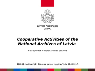 Cooperative Activities of the
National Archives of Latvia
Māra Sprūdža, National Archives of Latvia
ICARUS-Meeting #19 | 5th co:op partner meeting, Tartu 29.05.2017.
 