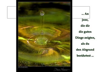 ... An jene, die dir die guten Dinge zeigten, als du den Abgrund berührtest ... 