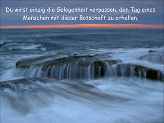 Du wirst einzig die Gelegenheit verpassen, den Tag eines Menschen mit dieser Botschaft zu erhellen. 