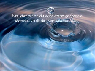 Das  Leben zählt nicht deine Atemzüge aber die Momente, die dir den Atem stocken ließen.  