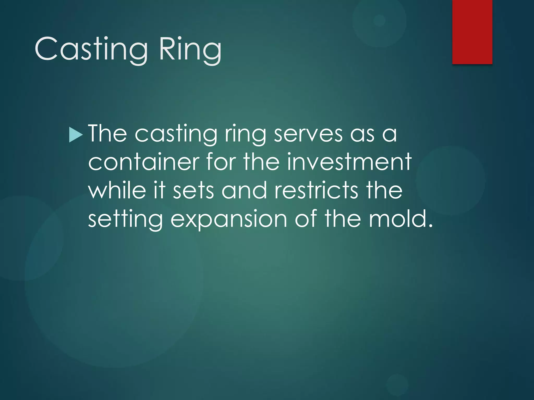 Casting Ring
 The

casting ring serves as a
container for the investment
while it sets and restricts the
setting expansion of the mold.

 