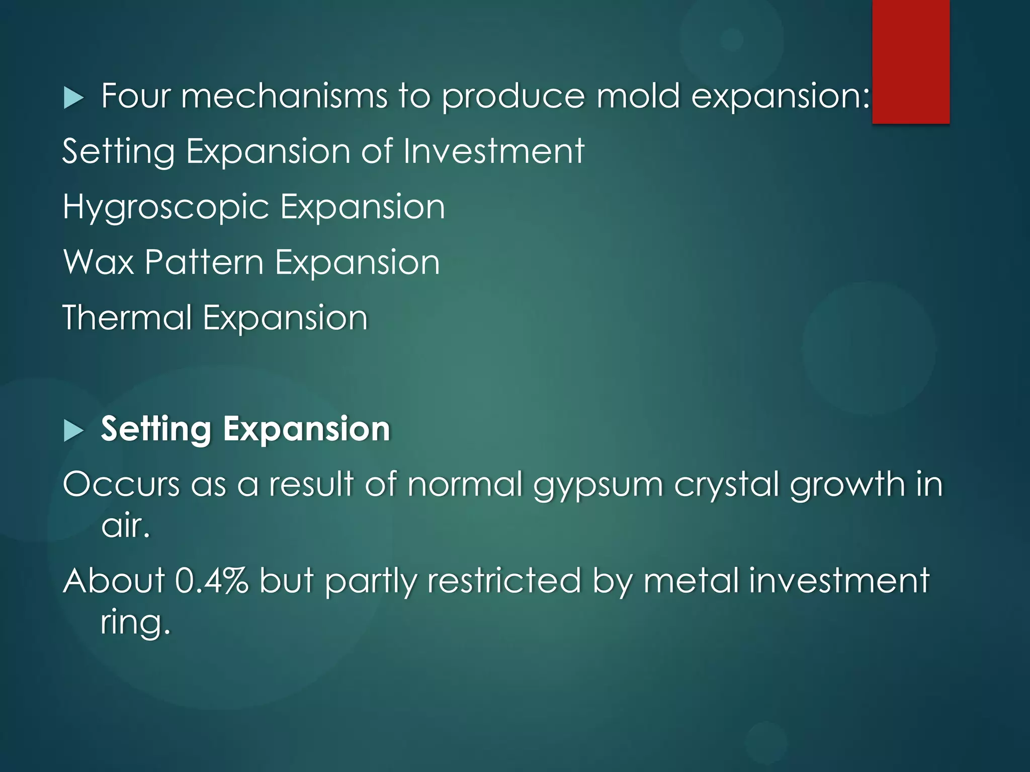 

Four mechanisms to produce mold expansion:

Setting Expansion of Investment
Hygroscopic Expansion

Wax Pattern Expansion
Thermal Expansion


Setting Expansion

Occurs as a result of normal gypsum crystal growth in
air.
About 0.4% but partly restricted by metal investment
ring.

 