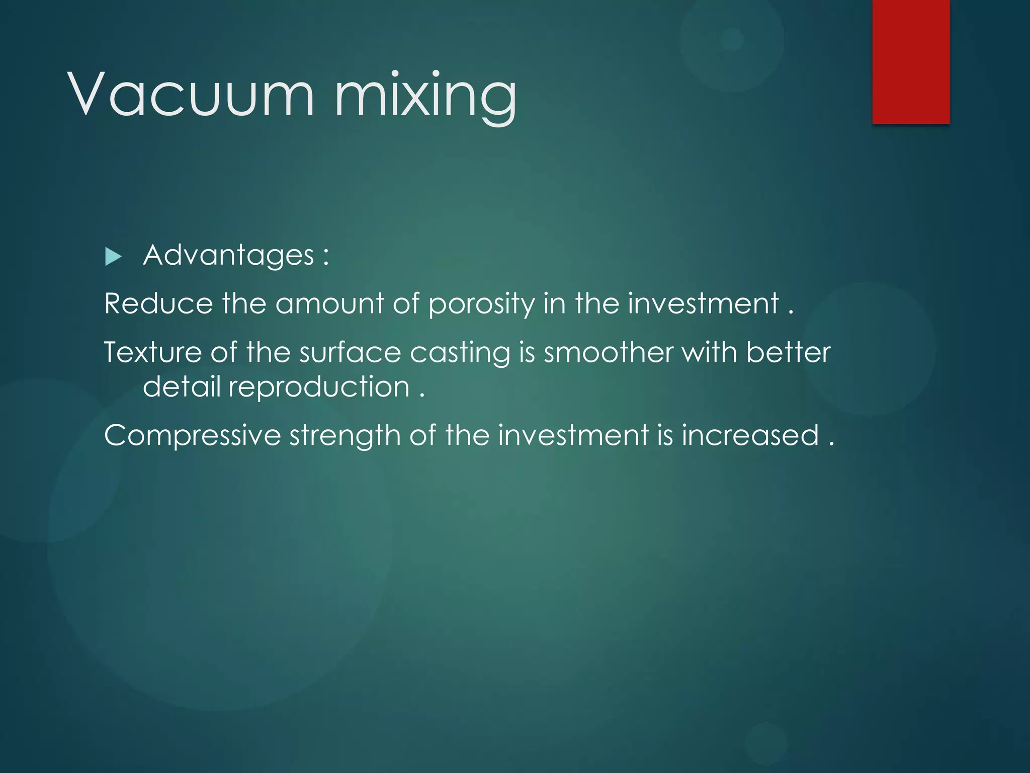 Vacuum mixing


Advantages :

Reduce the amount of porosity in the investment .
Texture of the surface casting is smoother with better
detail reproduction .
Compressive strength of the investment is increased .

 