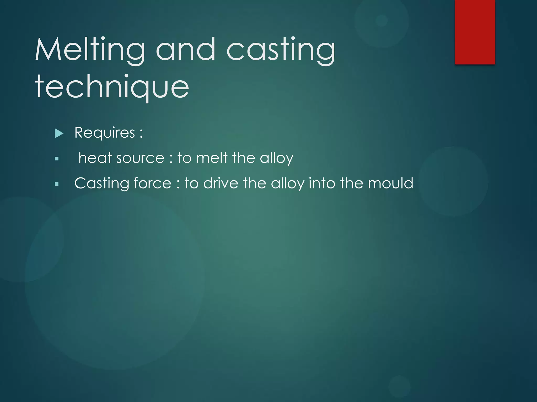 Melting and casting
technique




Requires :
heat source : to melt the alloy
Casting force : to drive the alloy into the mould

 
