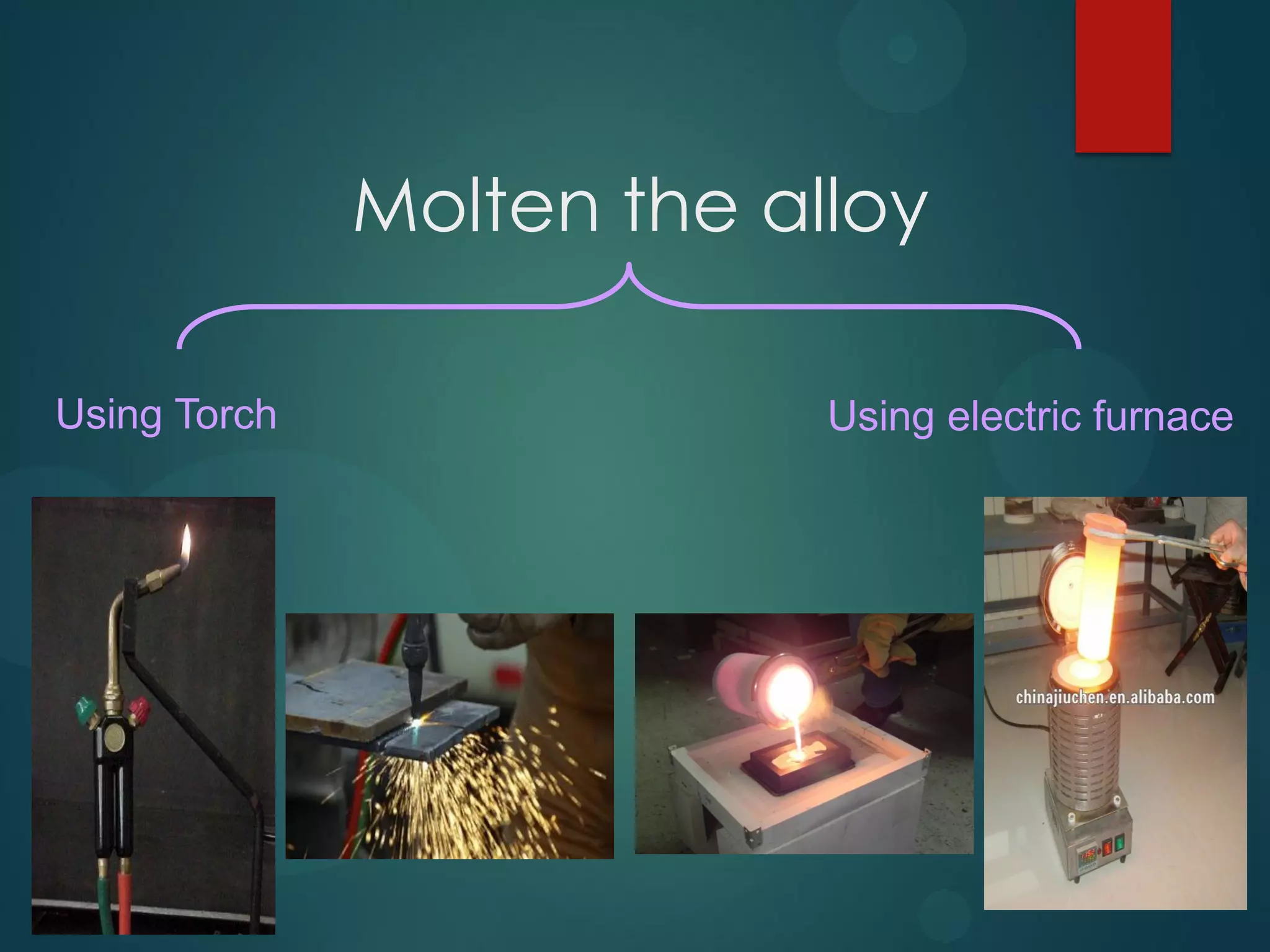 Molten the alloy
Using Torch

Using electric furnace

 