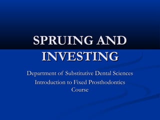 SPRUING AND
INVESTING
Department of Substitutive Dental Sciences
Introduction to Fixed Prosthodontics
Course

 