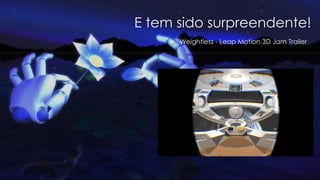 E tem sido surpreendente!
 Weightless - Leap Motion 3D Jam Trailer
 