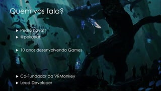 Quem vos fala?
 Pedro Kayatt
 @pekayatt
 10 anos desenvolvendo Games
 Co-Fundador da VRMonkey
 Lead-Developer
 