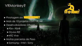 VRMonkey?
 Pivotagem da
 Mais de 10 projetos com VR/AR
 Desenvolvedores Oficiais
 PS4 – PSVR
 Oculus Rift
 HTC Vive
 Muitas parcerias de Peso
 Samsung – Intel – Sony
 