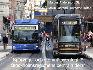 Marcus Andersson, SL
                 Malin Gibrand, Trivector Traffic




 Spårvägs- och stomnätsstrategi för
Stockholmsregionens centrala delar
 