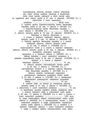 konsolidovanej účtovnej závierky vrátane informácie,
aký názor správa audítora obsahuje a skutočnosti,
ktoré chcel audítor zdôrazniť a ktoré nemali vplyv
na vyjadrenie jeho názoru podľa § 21 ods. 4 zákonač. 431/2002 Z.z. o
účtovníctve v znení neskorších
predpisov ................................................ 99,50 eura,
2. výročnú správu Exportno-importnej banky Slovenskej
republiky podľa § 34 ods. 2 zákona č. 80/1997 Z.z.
o Exportno-importnej banke Slovenskej republiky v
znení zákona č. 567/2008 Z.z. ........................... 16,50 eura,
3. účtovnú závierku podľa § 19 ods. 12 zákonač. 532/2010 Z.z. o
Rozhlase a televízii Slovenska a
o zmene a doplnení niektorých zákonov, účtovnú
závierku podľa § 5 ods. 10 zákona č. 385/2008 Z.z.
o Tlačovej agentúre Slovenskej republiky a o zmene
niektorých zákonov, účtovnú závierku podľa
§ 23 ods. 6 zákona č. 516/2008 Z.z. o
Audiovizuálnom fonde a o zmene a doplnení niektorých
zákonov, účtovnú závierku podľa § 30 ods. 4 zákonač. 90/2008 Z.z. o
európskom zoskupení územnej
spolupráce a o doplnení zákona č. 540/2001 Z.z. o
štátnej štatistike v znení neskorších predpisov a
výsledok hospodárenia podľa § 36 ods. 5 zákonač. 513/2009 Z.z. o
dráhach a o zmene a doplnení
niektorých zákonov, .......................................... 10 eur,
4. účtovnú závierku neinvestičných fondov podľa
§ 24 ods. 3 zákona č. 147/1997 Z.z. o
neinvestičných fondoch a o doplnení zákona Národnej
rady Slovenskej republiky č. 207/1996 Z.z. a
účtovnú závierku neziskových organizácií
poskytujúcich všeobecne prospešné služby podľa
§ 33 ods. 4 zákona č. 213/1997 Z.z. o neziskových
organizáciách poskytujúcich všeobecne prospešné
služby ....................................................... 10 eur,
5. webové sídlo, na ktorom je zverejnená účtovná
závierka podľa § 21 ods. 5 zákona č. 431/2002 Z.z.
o účtovníctve v znení neskorších predpisov ................... 10 eur,
c) špecifikáciu použitia prijatého podielu zaplatenej dane
z príjmov fyzických osôb a právnických osôb podľa
§ 50 ods. 13 zákona č. 595/2003 Z.z. o dani z príjmov v
znení neskorších predpisov .................................... 3,50 eura,
d) údaje zriaďovateľov stálych rozhodcovských súdov podľa
zákona č. 244/2002 Z.z. o rozhodcovskom konaní v znení
neskorších predpisov a údaje zriaďovateľov mediačných
centier podľa zákona č. 420/2004 Z.z. o mediácii a o
doplnení niektorých zákonov v znení neskorších predpisov
1. údaje o zriadení stáleho rozhodcovského súdu alebo

 