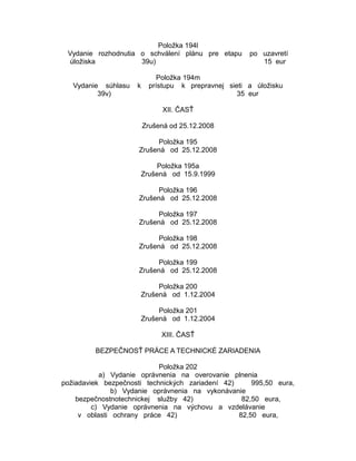 Položka 194l
Vydanie rozhodnutia o schválení plánu pre etapu
úložiska
39u)
Vydanie súhlasu
39v)

k

po uzavretí
15 eur

Položka 194m
prístupu k prepravnej sieti a úložisku
35 eur
XII. ČASŤ
Zrušená od 25.12.2008

Položka 195
Zrušená od 25.12.2008
Položka 195a
Zrušená od 15.9.1999
Položka 196
Zrušená od 25.12.2008
Položka 197
Zrušená od 25.12.2008
Položka 198
Zrušená od 25.12.2008
Položka 199
Zrušená od 25.12.2008
Položka 200
Zrušená od 1.12.2004
Položka 201
Zrušená od 1.12.2004
XIII. ČASŤ
BEZPEČNOSŤ PRÁCE A TECHNICKÉ ZARIADENIA
Položka 202
a) Vydanie oprávnenia na overovanie plnenia
požiadaviek bezpečnosti technických zariadení 42)
995,50 eura,
b) Vydanie oprávnenia na vykonávanie
bezpečnostnotechnickej služby 42)
82,50 eura,
c) Vydanie oprávnenia na výchovu a vzdelávanie
v oblasti ochrany práce 42)
82,50 eura,

 