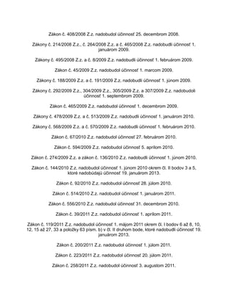 Zákon č. 408/2008 Z.z. nadobudol účinnosť 25. decembrom 2008.
Zákony č. 214/2008 Z.z., č. 264/2008 Z.z. a č. 465/2008 Z.z. nadobudli účinnosť 1.
januárom 2009.
Zákony č. 495/2008 Z.z. a č. 8/2009 Z.z. nadobudli účinnosť 1. februárom 2009.
Zákon č. 45/2009 Z.z. nadobudol účinnosť 1. marcom 2009.
Zákony č. 188/2009 Z.z. a č. 191/2009 Z.z. nadobudli účinnosť 1. júnom 2009.
Zákony č. 292/2009 Z.z., 304/2009 Z.z., 305/2009 Z.z. a 307/2009 Z.z. nadobudoli
účinnosť 1. septembrom 2009.
Zákon č. 465/2009 Z.z. nadobudol účinnosť 1. decembrom 2009.
Zákony č. 478/2009 Z.z. a č. 513/2009 Z.z. nadobudli účinnosť 1. januárom 2010.
Zákony č. 568/2009 Z.z. a č. 570/2009 Z.z. nadobudli účinnosť 1. februárom 2010.
Zákon č. 67/2010 Z.z. nadobudol účinnosť 27. februárom 2010.
Zákon č. 594/2009 Z.z. nadobudol účinnosť 5. aprílom 2010.
Zákon č. 274/2009 Z.z. a zákon č. 136/2010 Z.z. nadobudli účinnosť 1. júnom 2010.
Zákon č. 144/2010 Z.z. nadobudol účinnosť 1. júnom 2010 okrem čl. II bodov 3 a 5,
ktoré nadobúdajú účinnosť 19. januárom 2013.
Zákon č. 92/2010 Z.z. nadobudol účinnosť 28. júlom 2010.
Zákon č. 514/2010 Z.z. nadobudol účinnosť 1. januárom 2011.
Zákon č. 556/2010 Z.z. nadobudol účinnosť 31. decembrom 2010.
Zákon č. 39/2011 Z.z. nadobudol účinnosť 1. aprílom 2011.
Zákon č. 119/2011 Z.z. nadobudol účinnosť 1. májom 2011 okrem čl. I bodov 6 až 8, 10,
12, 15 až 27, 33 a položky 63 písm. b) v čl. II druhom bode, ktoré nadobudli účinnosť 19.
januárom 2013.
Zákon č. 200/2011 Z.z. nadobudol účinnosť 1. júlom 2011.
Zákon č. 223/2011 Z.z. nadobudol účinnosť 20. júlom 2011.
Zákon č. 258/2011 Z.z. nadobudol účinnosť 3. augustom 2011.

 